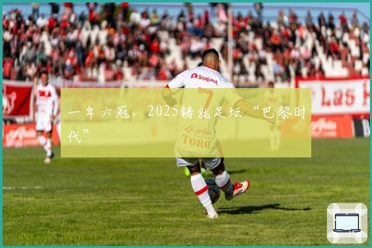 一年六冠，2025铸就足坛“巴黎时代”