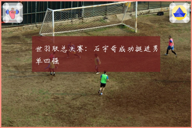 世羽联总决赛：石宇奇成功挺进男单四强