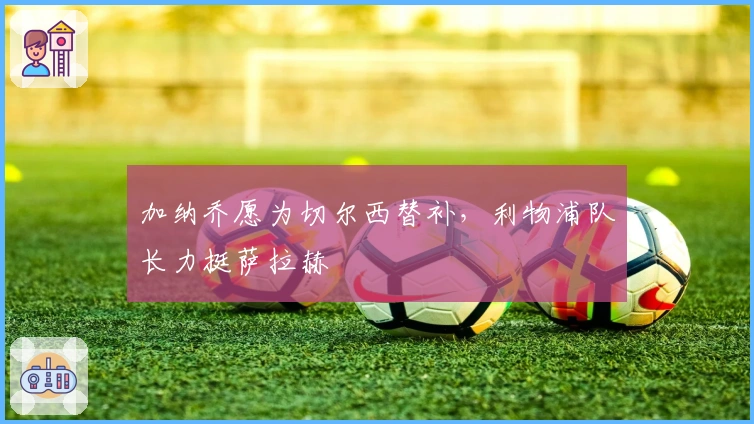 加纳乔愿为切尔西替补，利物浦队长力挺萨拉赫