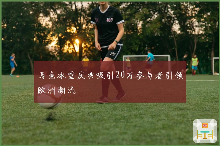 马竞冰雪庆典吸引20万参与者引领欧洲潮流