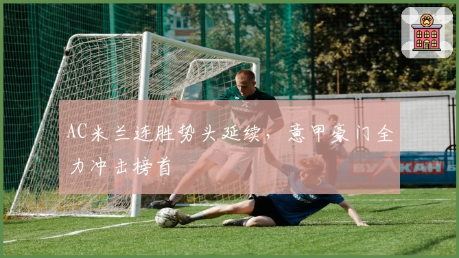 AC米兰连胜势头延续，意甲豪门全力冲击榜首