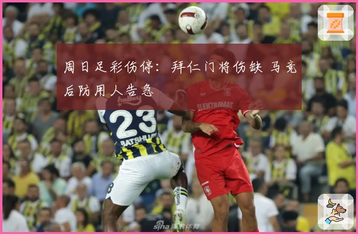 周日足彩伤停：拜仁门将伤缺 马竞后防用人告急
