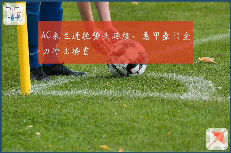 AC米兰连胜势头延续，意甲豪门全力冲击榜首