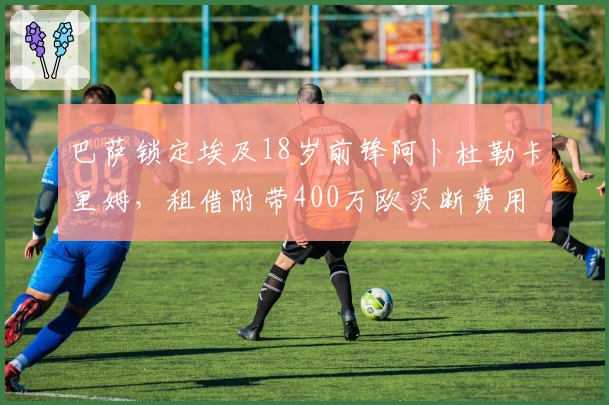 巴萨锁定埃及18岁前锋阿卜杜勒卡里姆,租借附带400万欧买断费用