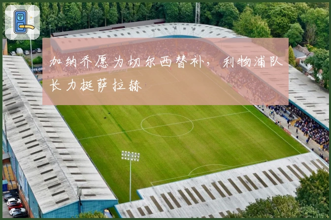 加纳乔愿为切尔西替补，利物浦队长力挺萨拉赫