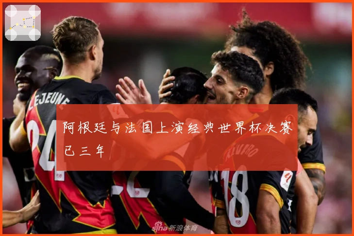 阿根廷与法国上演经典世界杯决赛已三年