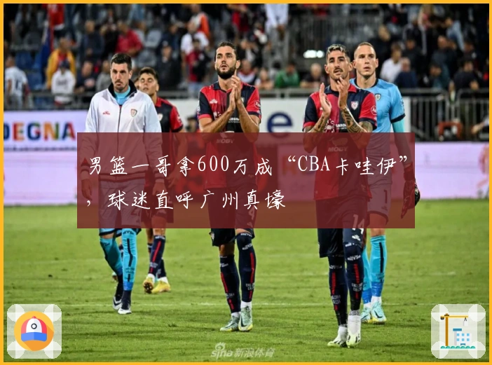 男篮一哥拿600万成“CBA卡哇伊”，球迷直呼广州真壕