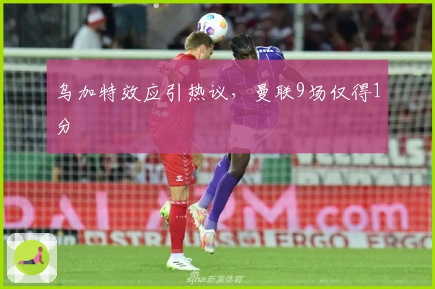 乌加特效应引热议，曼联9场仅得1分