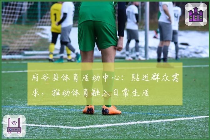 府谷县体育活动中心：贴近群众需求，推动体育融入日常生活