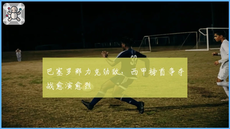 巴塞罗那力克劲敌，西甲榜首争夺战愈演愈烈