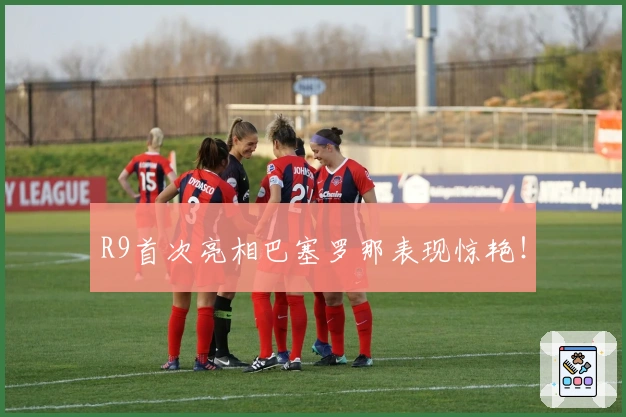 R9首次亮相巴塞罗那表现惊艳！