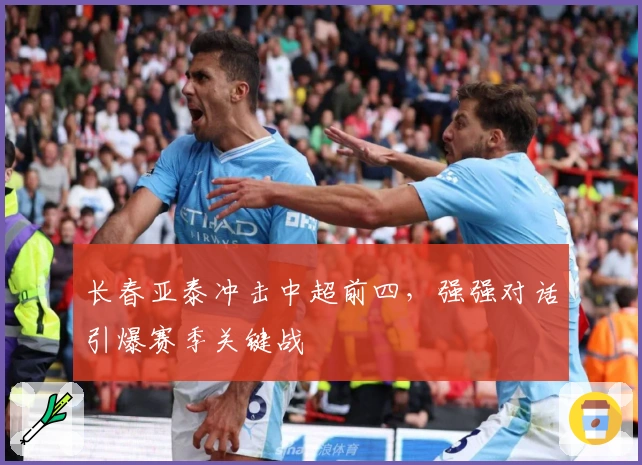 长春亚泰冲击中超前四，强强对话引爆赛季关键战