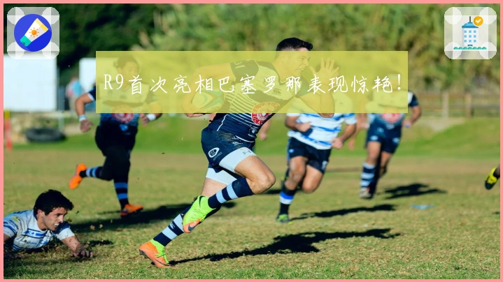 R9首次亮相巴塞罗那表现惊艳！