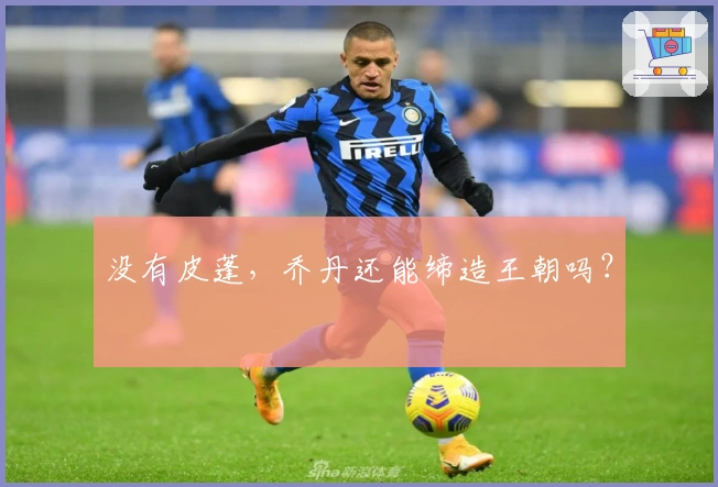 没有皮蓬，乔丹还能缔造王朝吗？