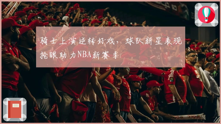 骑士上演逆转好戏，球队新星表现抢眼助力NBA新赛季